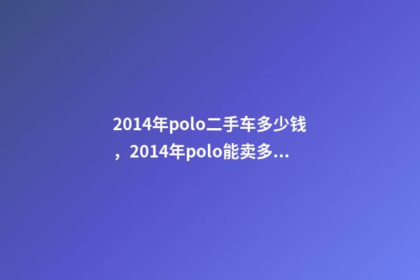 2014年polo二手车多少钱，2014年polo能卖多少钱
