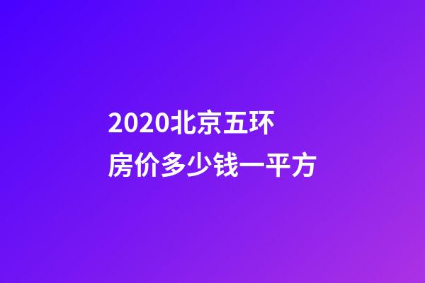2020北京五环房价多少钱一平方