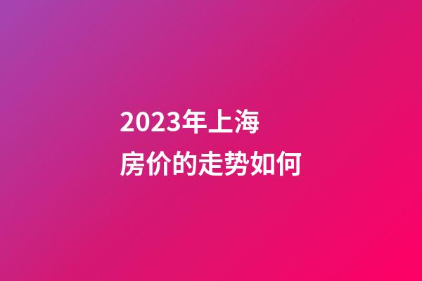 2023年上海房价的走势如何