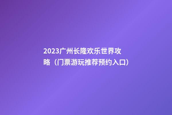 2023广州长隆欢乐世界攻略（门票+游玩推荐+预约入口）