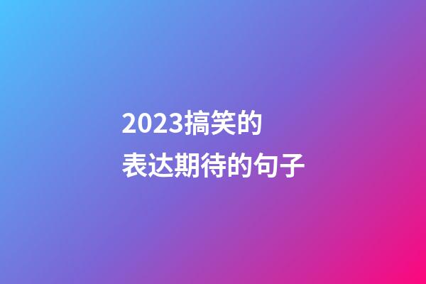 2023搞笑的表达期待的句子