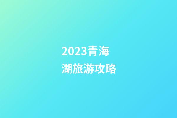 2023青海湖旅游攻略
