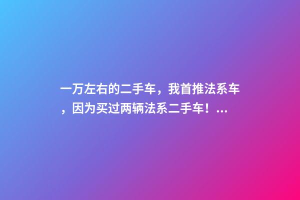 一万左右的二手车，我首推法系车，因为买过两辆法系二手车！呱呱好的！