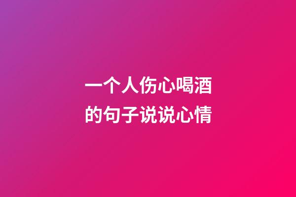 一个人伤心喝酒的句子说说心情
