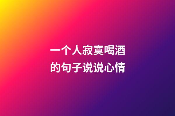 一个人寂寞喝酒的句子说说心情