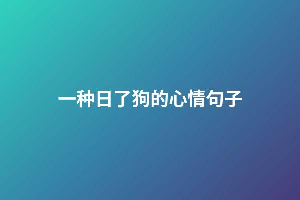 一种日了狗的心情句子