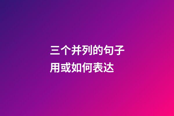三个并列的句子用或如何表达