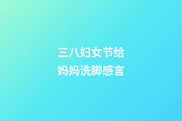 三八妇女节给妈妈洗脚感言