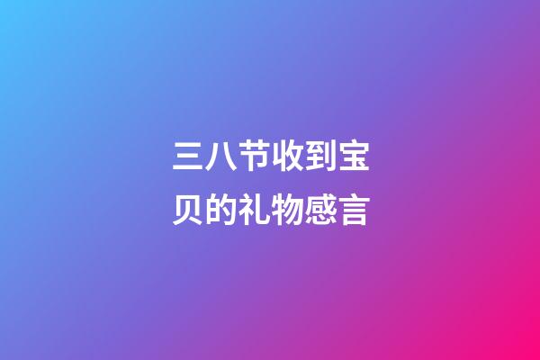 三八节收到宝贝的礼物感言