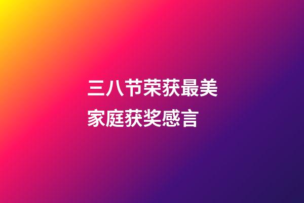 三八节荣获最美家庭获奖感言