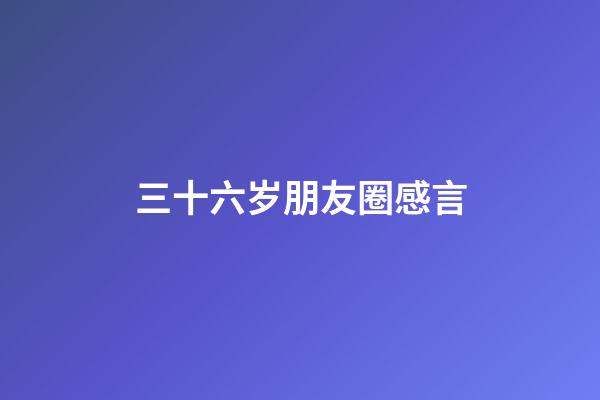 三十六岁朋友圈感言
