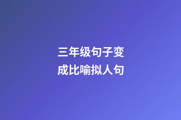 三年级句子变成比喻拟人句