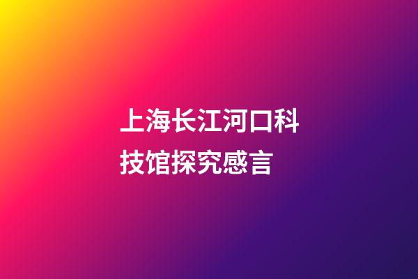 上海长江河口科技馆探究感言