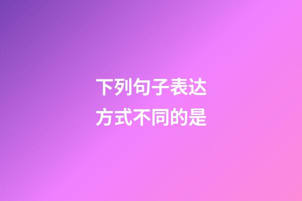 下列句子表达方式不同的是
