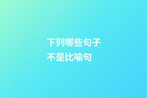 下列哪些句子不是比喻句