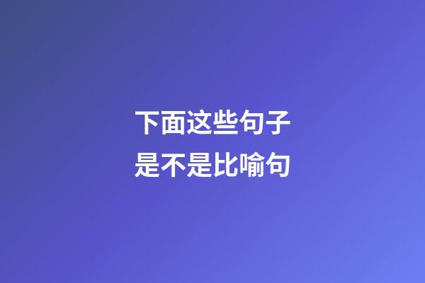 下面这些句子是不是比喻句