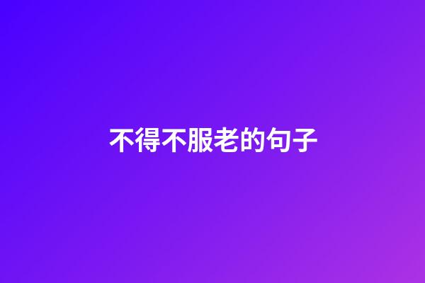 不得不服老的句子