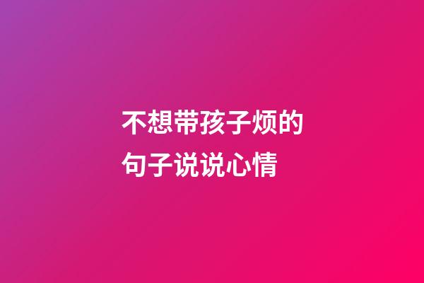 不想带孩子烦的句子说说心情