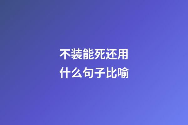 不装能死还用什么句子比喻