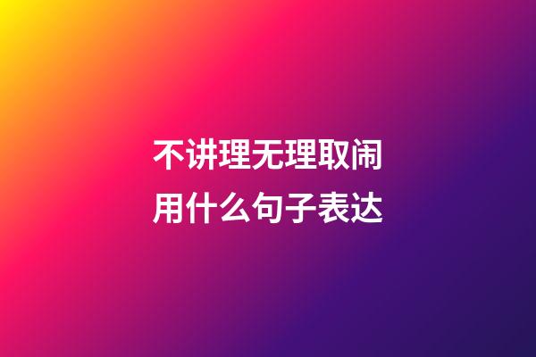 不讲理无理取闹用什么句子表达