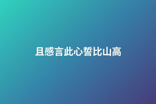 且感言此心誓比山高