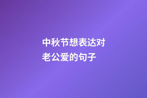 中秋节想表达对老公爱的句子