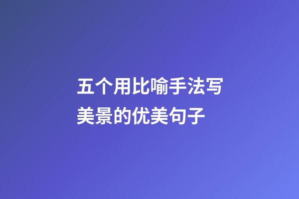 五个用比喻手法写美景的优美句子