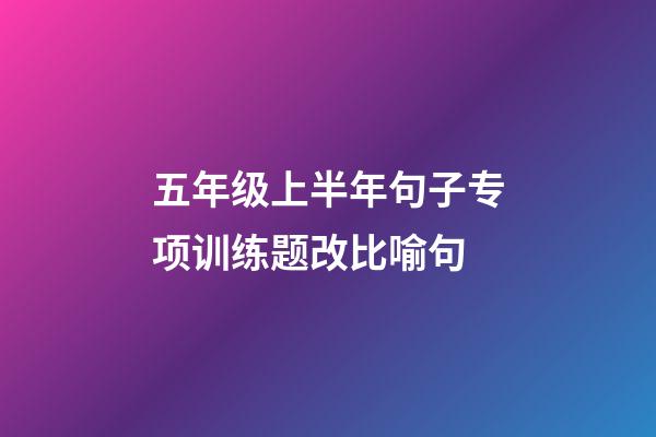 五年级上半年句子专项训练题改比喻句