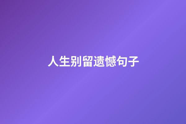 人生别留遗憾句子