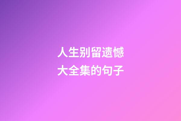 人生别留遗憾大全集的句子
