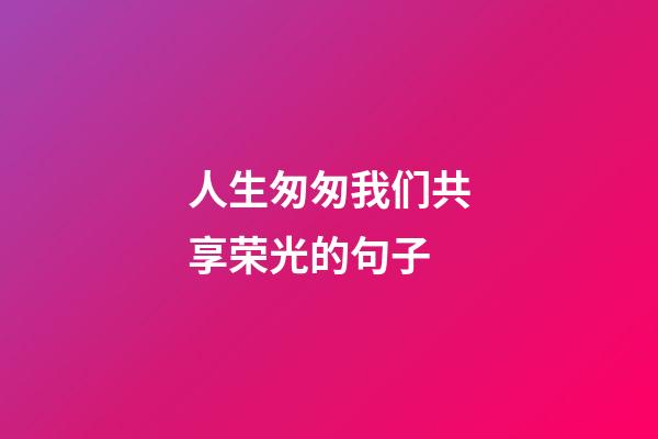 人生匆匆我们共享荣光的句子
