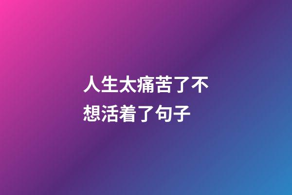 人生太痛苦了不想活着了句子