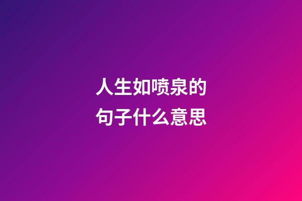 人生如喷泉的句子什么意思