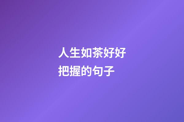 人生如茶好好把握的句子