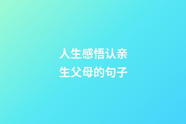 人生感悟认亲生父母的句子