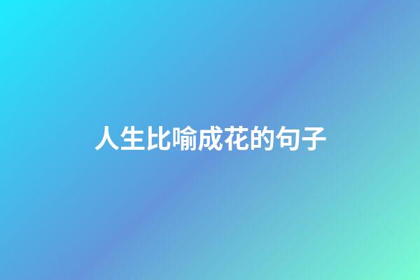 人生比喻成花的句子