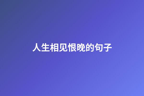 人生相见恨晚的句子