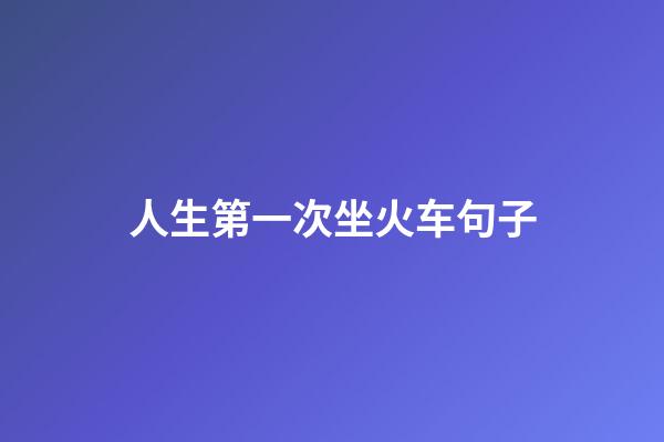 人生第一次坐火车句子
