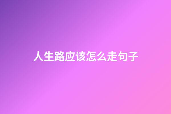 人生路应该怎么走句子
