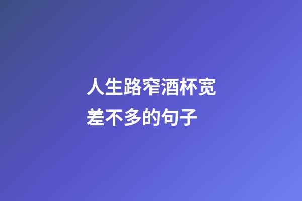 人生路窄酒杯宽差不多的句子