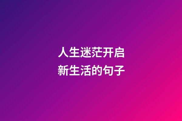 人生迷茫开启新生活的句子