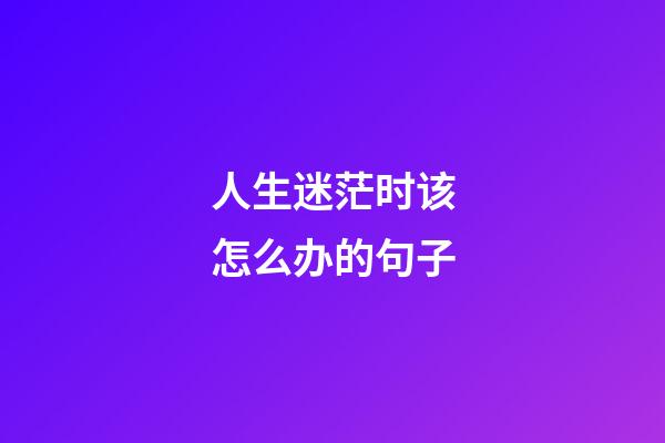 人生迷茫时该怎么办的句子