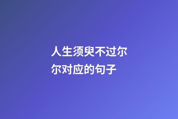 人生须臾不过尔尔对应的句子