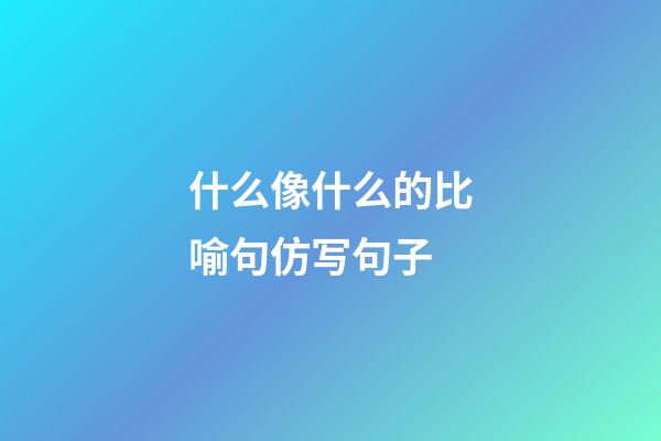 什么像什么的比喻句仿写句子