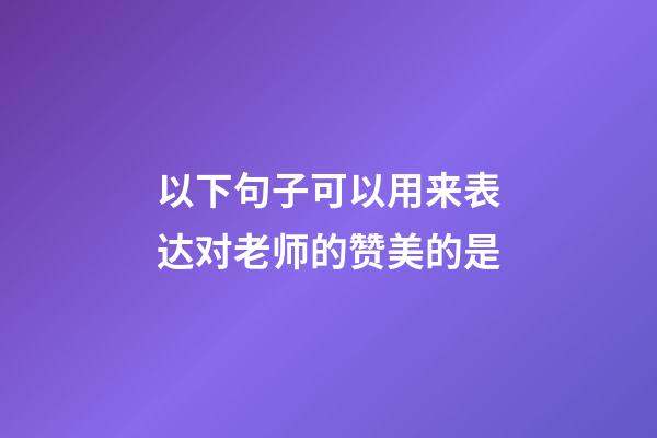 以下句子可以用来表达对老师的赞美的是