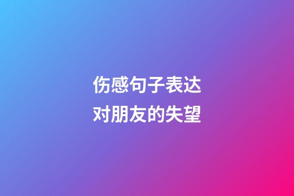 伤感句子表达对朋友的失望