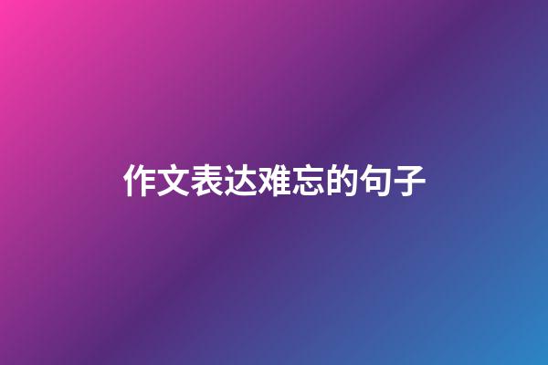 作文表达难忘的句子
