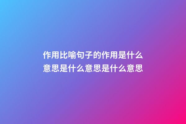作用比喻句子的作用是什么意思是什么意思是什么意思