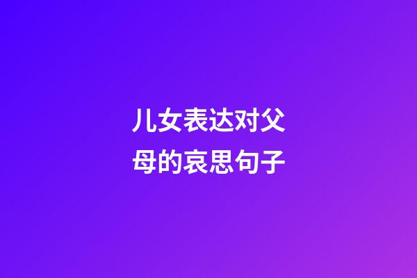 儿女表达对父母的哀思句子