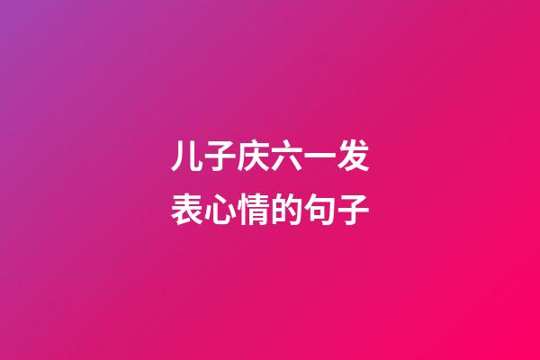 儿子庆六一发表心情的句子